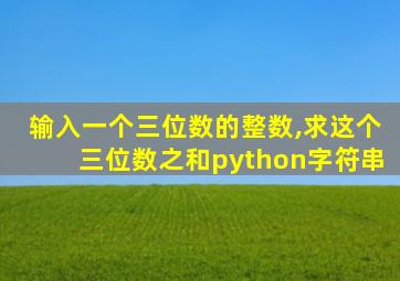 输入一个三位数的整数,求这个三位数之和python字符串